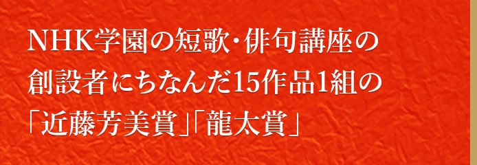 NHK学園の短歌・俳句講座の創設者にちなんだ15作品1組の「近藤芳美賞」「龍太賞」