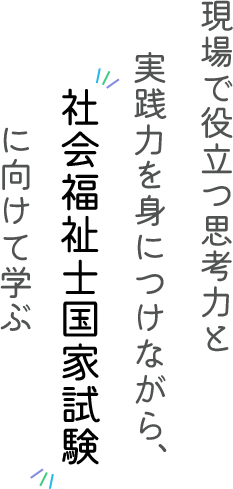現場で役立つ思考力と実践力を身につけながら社会福祉士国家試験 に向けて学ぶ