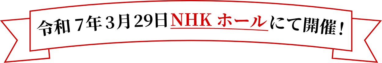 令和7年3月29日NHKホールにて開催！