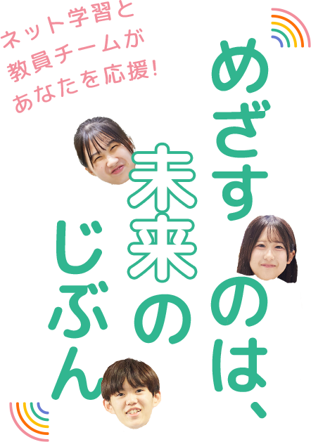 めざすのは未来の自分　〜ネット学習と教員チームがあなたを応援!