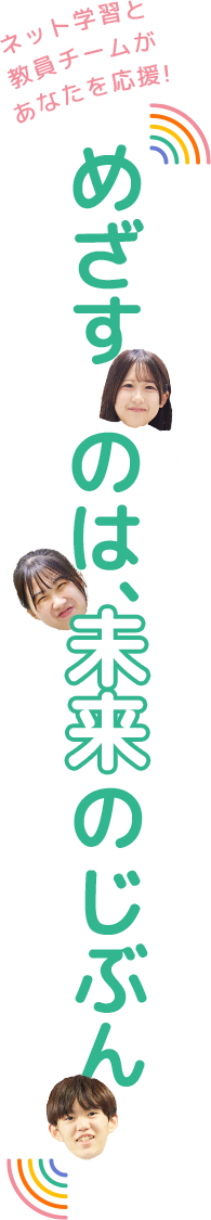 めざすのは未来の自分　〜ネット学習と教員チームがあなたを応援!
