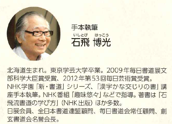 「新・書道」講座や「漢字かな交じりの書」、「筆ペンレッスン」講座の手本執筆、そして書道展の審査でおなじみの石飛博光先生
