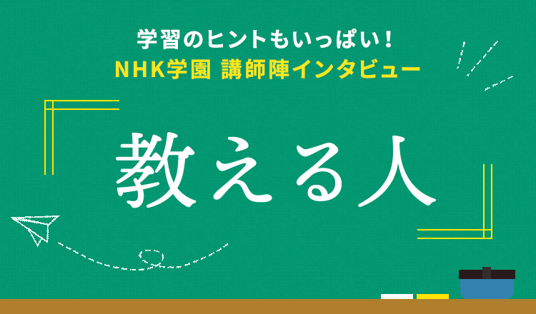 学習のヒントもいっぱい！NHK学園 講師陣インタビュー『教える人』