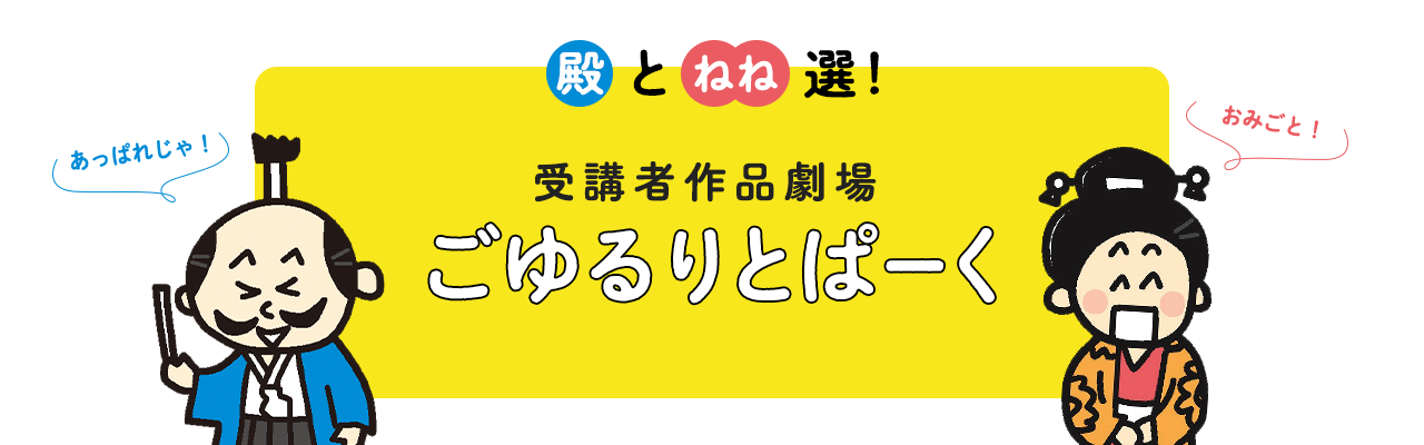 殿とねね選！受講者作品劇場 ごゆるりとぱーく