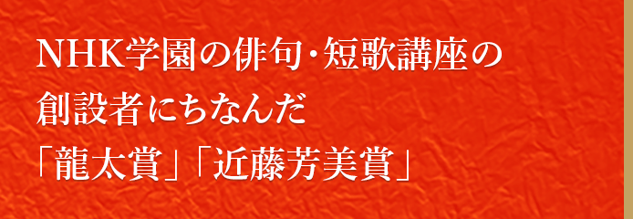 NHK学園の俳句・短歌講座の創設者にちなんだ「龍太賞」「近藤芳美賞」