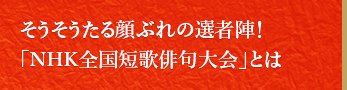 そうそうたる顔ぶれの選者陣!「NHK全国短歌俳句大会」とは