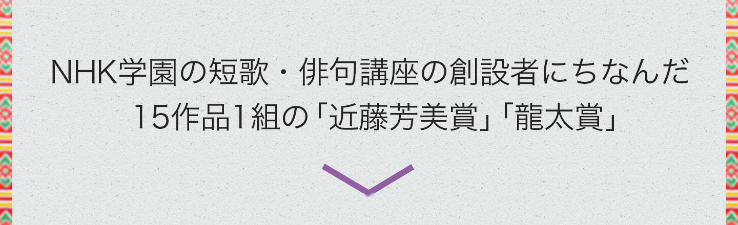 NHK学園の短歌・俳句講座の創設者にちなんだ15作品1組の「近藤芳美賞」「龍太賞」