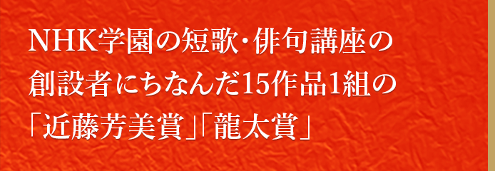 NHK学園の短歌・俳句講座の創設者にちなんだ15作品1組の「近藤芳美賞」「龍太賞」