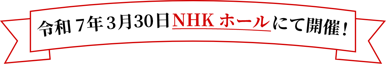 令和7年3月29日NHKホールにて開催！